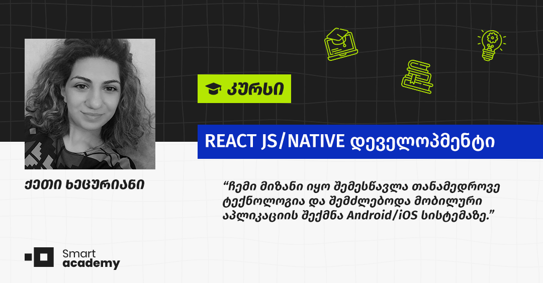 კურსის გავლის შემდეგ მაქვს უნარი, ვიმუშაო საშუალო სირთულის ვებ და მობაილ აპლიკაციებზე - ქეთი ხეცურიანის შთაბეჭდილება