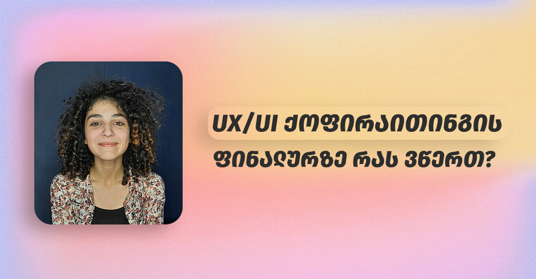 კურსმა მომცა ყველაფერი, რაც ქოფირაითინგის შესახებ მაინტერესებდა - UX/UI ქოფირაითინგის კურსდამთავრებული თავის ფინალურ ნამუშევარზე გვიყვება
