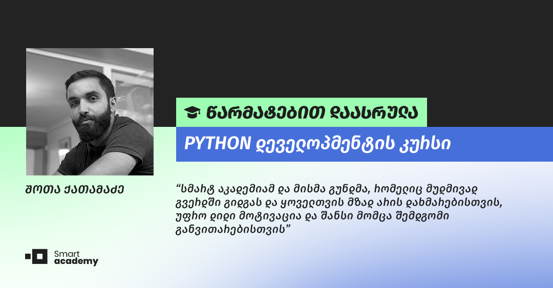 „კურსის განმავლობაში შეძენილი უნარებისა და პრობლემის გადაჭრის სხვადასხვა გზის სწავლით განსხვავებული სირთულის მქონე პროექტებზე მუშაობა ბევრად მიადვილდება“, - შოთა ქათამაძე.