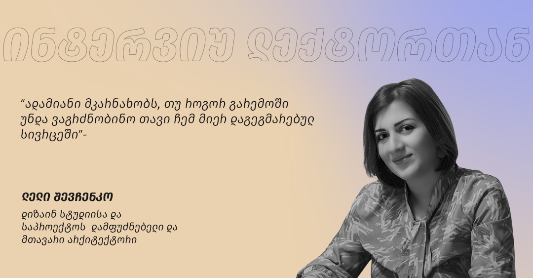 "ადამიანი მკარნახობს, თუ როგორ გარემოში უნდა ვაგრძნობინო თავი ჩემ მიერ დაგეგმარებულ სივრცეში" - ლელი შევჩენკო