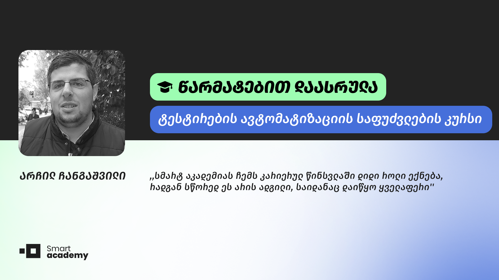 ,,ძალიან დიდი მოლოდინები მქონდა და კურსმა ნამდვილად გაამართლა. ვისწავლე ჯავას საბაზისო ინსტრუმენტები და, რასაც უშუალოდ კურსი მოიცავდა, ავტომატიზაციის ტესტირება'', - არჩილ ჩანგაშვილი